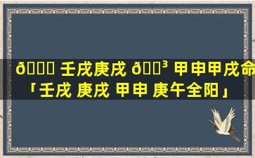 🐝 壬戌庚戌 🌳 甲申甲戌命格「壬戌 庚戌 甲申 庚午全阳」